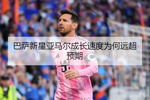 巴萨新星亚马尔成长速度为何远超预期