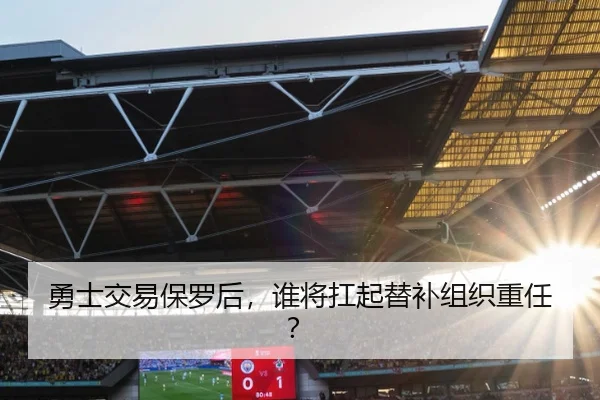勇士交易保罗后，谁将扛起替补组织重任？