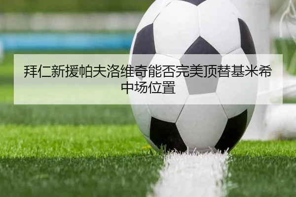 拜仁新援帕夫洛维奇能否完美顶替基米希中场位置