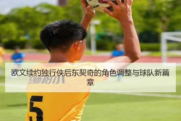 欧文续约独行侠后东契奇的角色调整与球队新篇章