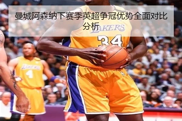 曼城阿森纳下赛季英超争冠优势全面对比分析