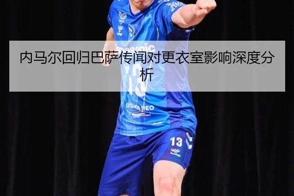 内马尔回归巴萨传闻对更衣室影响深度分析
